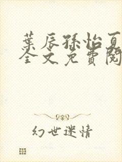 叶辰孙怡夏若雪全文免费阅读在线