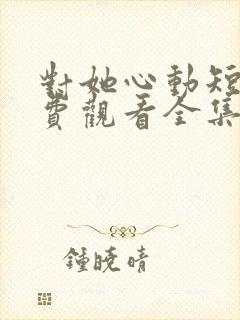 对她心动短剧免费观看全集高清下载