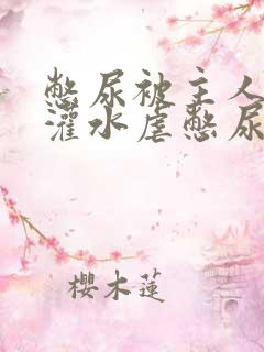 憋尿被主人按住灌水虐憋尿文