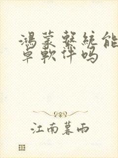 鸿蒙系统能用安卓软件吗