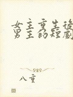 女主重生后珍惜男主的短剧