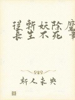 从斩妖除魔开始长生不死 笔趣阁