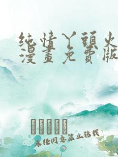 纯情丫头火辣辣漫画免费版下拉式6漫画