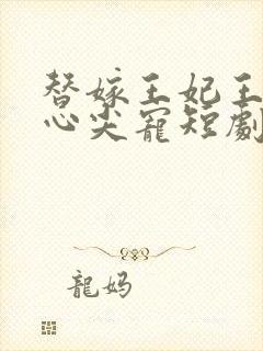 替嫁王妃王爷的心尖宠短剧免费观看