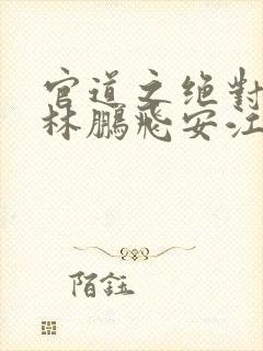 官道之绝对权力林鹏飞安江小说在线