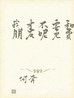 我才不要和你做朋友呢免费观看完整版