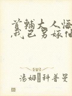 首辅大人悔疯了,我已另嫁他人小说免费阅读