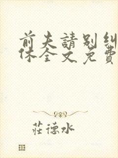 前夫请别纠缠不休全文免费阅读