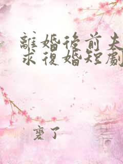 离婚后前夫哭着求复婚短剧演员表