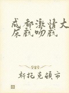 成都激情大尺度床戏吻戏