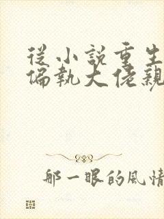 从小说重生后被偏执大佬亲疯了免费阅读