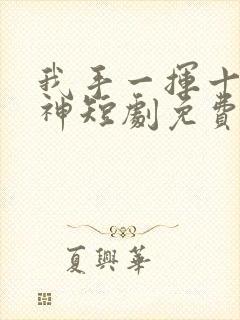 我手一挥十万战神短剧免费观看