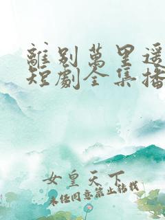 离别万里遥无期短剧全集播放