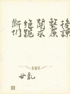 断绝关系后哥哥们跪求原谅短剧全集