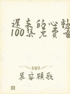 迟来的心动短剧100集免费看