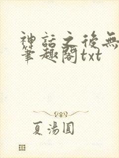 神话之后无弹窗笔趣阁txt