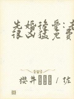 先婚后爱:老公很凶猛免费阅读全文