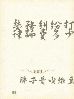 劳务纠纷打官司律师费多少钱