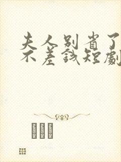 夫人别省了邱总不差钱短剧免费观看