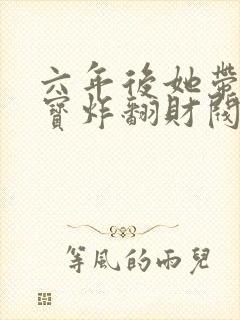 六年后她带着三宝炸翻财阀免费阅读