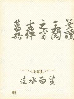 万古之王笔趣阁无弹窗阅读