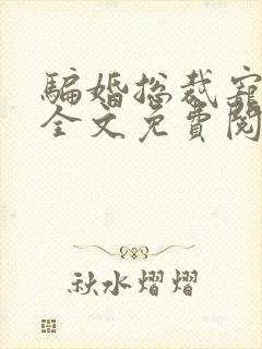 骗婚总裁宠不停全文免费阅读