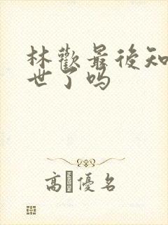 林欢最后知道身世了吗