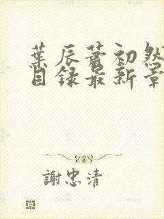 叶辰萧初然全部目录最新章节更新