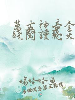 万古神帝全文在线阅读飞天鱼