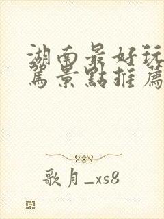 湖南最好玩的自驾景点推荐