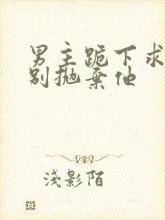 男主跪下求女主别抛弃他