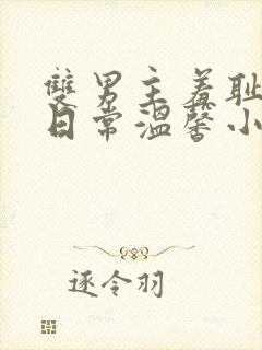 双男主羞耻训诫日常温馨小说免费阅