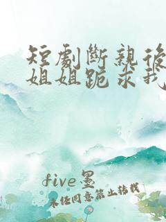 短剧断亲后四个姐姐跪求我回家