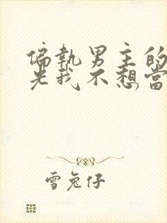 偏执男主的白月光我不想当了