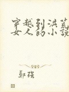 穿越到洪荒变身女人的小说