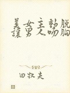 美女主动脱内衣让男人吻胸