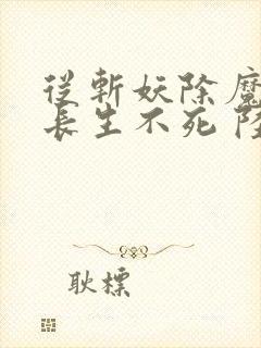 从斩妖除魔开始长生不死 陆月十九 小说