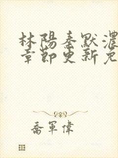 林阳秦默浓最新章节更新免费阅读全文