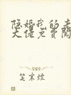 隐婚我的老公是大佬免费阅读全文