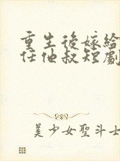 重生后嫁给了前任他叔短剧好看的