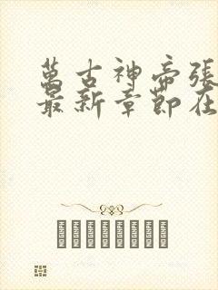 万古神帝张若尘最新章节在线