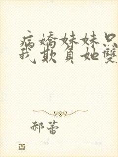 病娇妹妹只想让我欺负她双女主免费