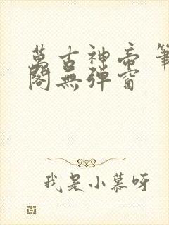 万古神帝 笔趣阁无弹窗