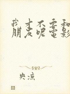 我才不要和你做朋友呢电影免费