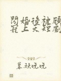 闪婚后被顾先生宠上天短剧