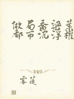 做局乔梁叶心仪都市沉浮权欲场风云