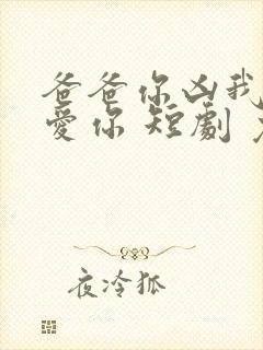 爸爸你凶我我也爱你 短剧 免费观看