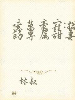 亿万豪宠:总裁的专属甜妻