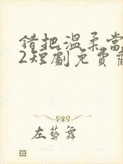 错把温柔当情深2短剧免费观看