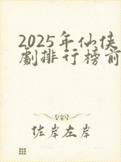 2025年仙侠剧排行榜前十名